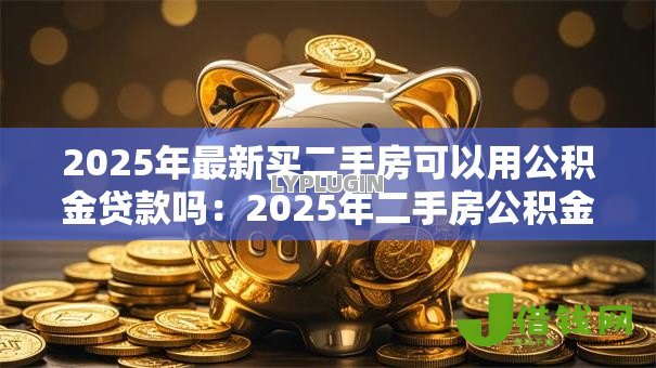 2025年最新买二手房可以用公积金贷款吗:2025年二手房公积金贷款条件有哪些 2025年最新买二手房可以用公积金贷款吗:2025年二手房公积金贷款条件有哪些