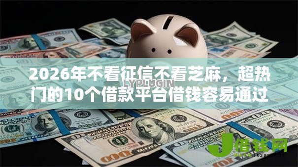 2026年不看征信不看芝麻,超热门的10个借款平台借钱容易通过推荐 2026年不看征信不看芝麻,超热门的10个借款平台借钱容易通过推荐