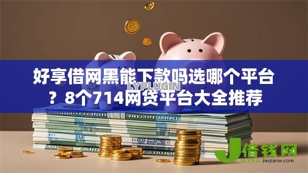 好享借网黑能下款吗选哪个平台？8个714网贷平台大全推荐