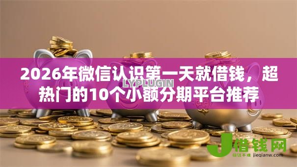 2026年微信认识第一天就借钱,超热门的10个小额分期平台推荐 2026年微信认识第一天就借钱,超热门的10个小额分期平台推荐