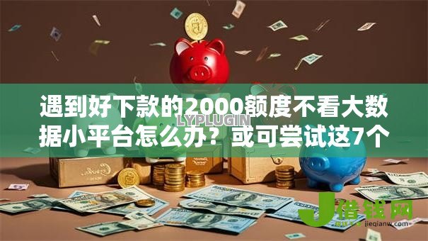 遇到好下款的2000额度不看大数据小平台怎么办？或可尝试这7个高炮口子秒下款最新