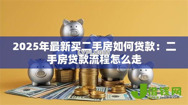 2025年最新买二手房如何贷款:二手房贷款流程怎么走 2025年最新买二手房如何贷款:二手房贷款流程怎么走