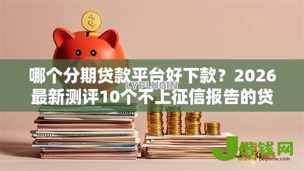 哪个分期贷款平台好下款？2026最新测评10个不上征信报告的贷款口子
