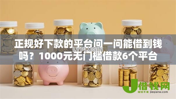 正规好下款的平台问一问能借到钱吗?1000元无门槛借款6个平台推荐 正规好下款的平台问一问能借到钱吗?1000元无门槛借款6个平台推荐