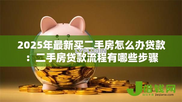 2025年最新买二手房怎么办贷款:二手房贷款流程有哪些步骤 2025年最新买二手房怎么办贷款:二手房贷款流程有哪些步骤