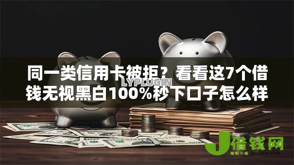 同一类信用卡被拒？看看这7个借钱无视黑白100%秒下口子怎么样