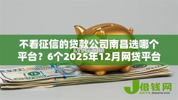 不看征信的贷款公司南昌选哪个平台?6个2025年12月网贷平台推荐 不看征信的贷款公司南昌选哪个平台?6个2025年12月网贷平台推荐