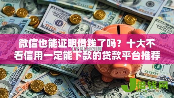 微信也能证明借钱了吗?十大不看信用一定能下款的贷款平台推荐 微信也能证明借钱了吗?十大不看信用一定能下款的贷款平台推荐