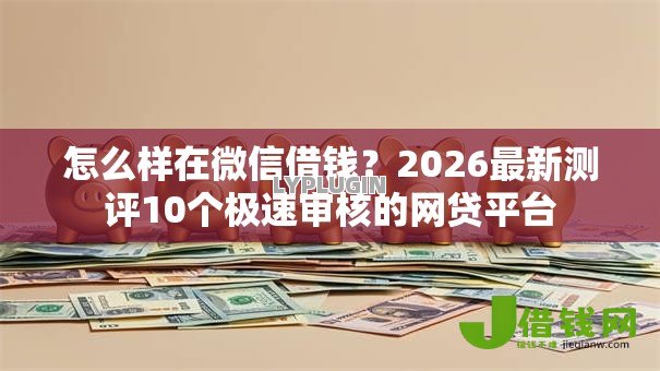 怎么样在微信借钱?2026最新测评10个极速审核的网贷平台 怎么样在微信借钱?2026最新测评10个极速审核的网贷平台