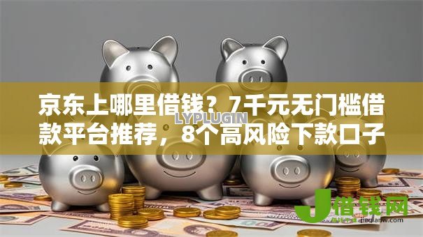 京东上哪里借钱?7千元无门槛借款平台推荐,8个高风险下款口子盘点 京东上哪里借钱?7千元无门槛借款平台推荐,8个高风险下款口子盘点