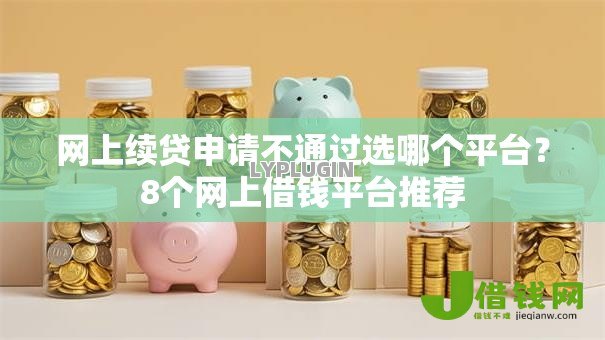 网上续贷申请不通过选哪个平台?8个网上借钱平台推荐 网上续贷申请不通过选哪个平台?8个网上借钱平台推荐