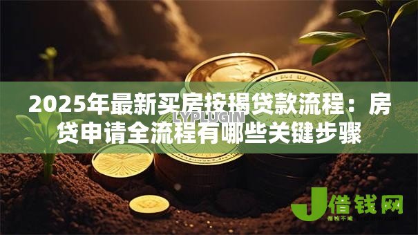 2025年最新买房按揭贷款流程:房贷申请全流程有哪些关键步骤 2025年最新买房按揭贷款流程:房贷申请全流程有哪些关键步骤