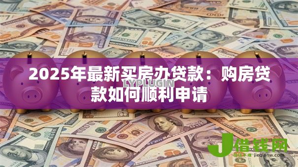 2025年最新买房办贷款：购房贷款如何顺利申请