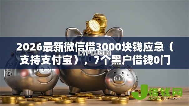 2026最新微信借3000块钱应急(支持支付宝),7个黑户借钱0门槛极速下款平台无私分享 2026最新微信借3000块钱应急(支持支付宝),7个黑户借钱0门槛极速下款平台无私分享