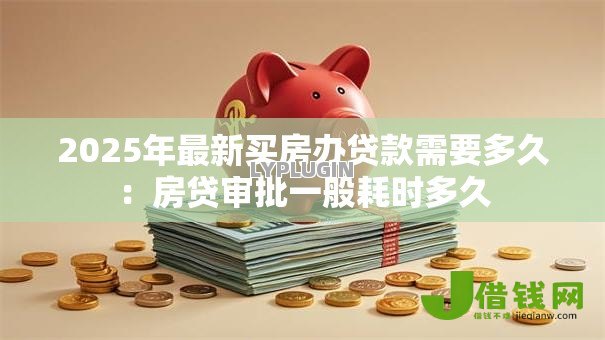 2025年最新买房办贷款需要多久：房贷审批一般耗时多久
