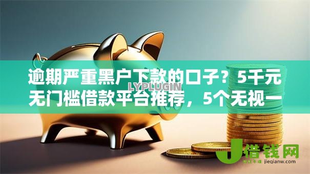 逾期严重黑户下款的口子?5千元无门槛借款平台推荐,5个无视一切包下款5000秒下款的口子盘点 逾期严重黑户下款的口子?5千元无门槛借款平台推荐,5个无视一切包下款5000秒下款的口子盘点