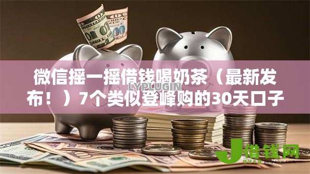微信摇一摇借钱喝奶茶(最新发布!)7个类似登峰购的30天口子 微信摇一摇借钱喝奶茶(最新发布!)7个类似登峰购的30天口子