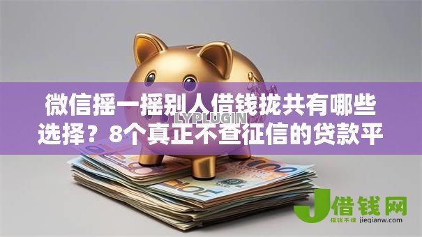 微信摇一摇别人借钱拢共有哪些选择?8个真正不查征信的贷款平台详解 微信摇一摇别人借钱拢共有哪些选择?8个真正不查征信的贷款平台详解