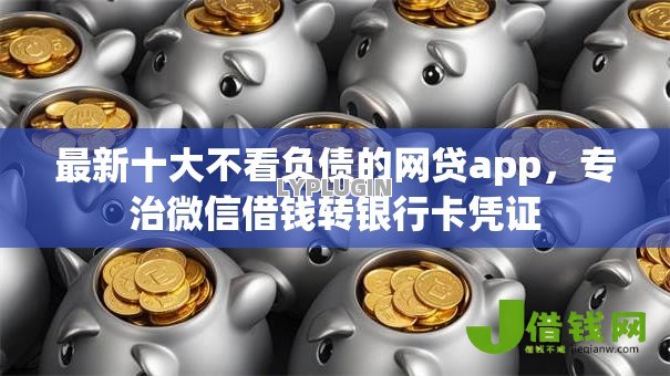 最新十大不看负债的网贷app,专治微信借钱转银行卡凭证 最新十大不看负债的网贷app,专治微信借钱转银行卡凭证
