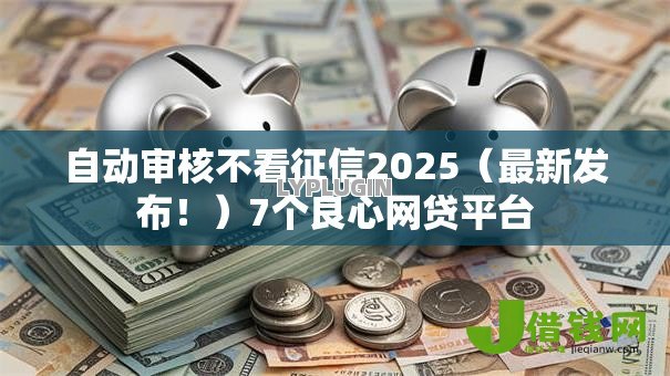 自动审核不看征信2025（最新发布！）7个良心网贷平台