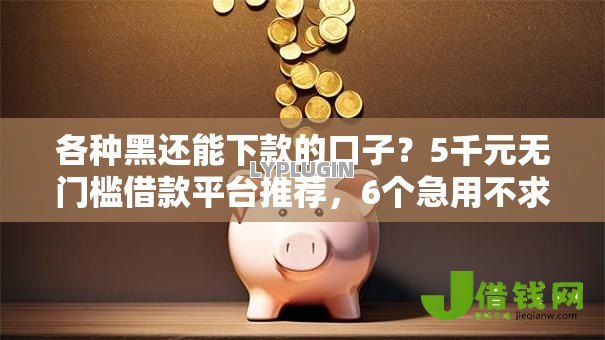 各种黑还能下款的口子?5千元无门槛借款平台推荐,6个急用不求评分快借无忧的口子盘点 各种黑还能下款的口子?5千元无门槛借款平台推荐,6个急用不求评分快借无忧的口子盘点