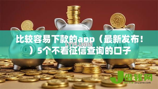比较容易下款的app（最新发布！）5个不看征信查询的口子