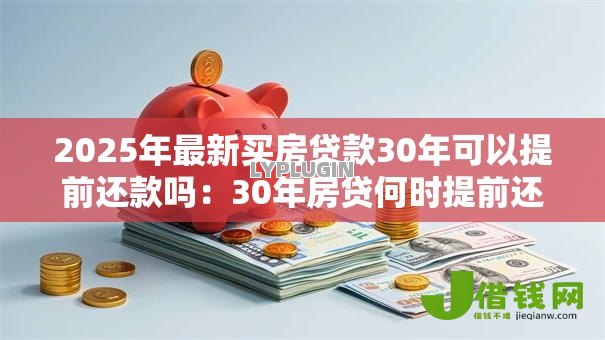2025年最新买房贷款30年可以提前还款吗:30年房贷何时提前还最划算 2025年最新买房贷款30年可以提前还款吗:30年房贷何时提前还最划算