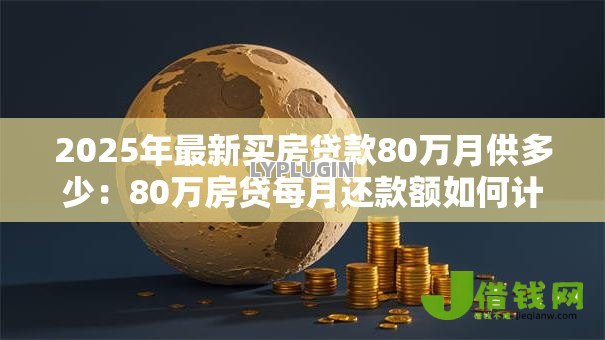 2025年最新买房贷款80万月供多少:80万房贷每月还款额如何计算 2025年最新买房贷款80万月供多少:80万房贷每月还款额如何计算