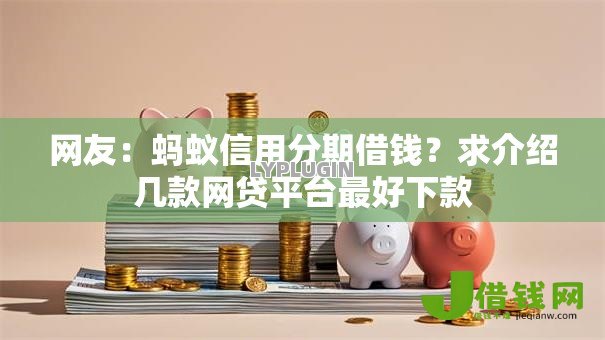 网友:蚂蚁信用分期借钱?求介绍几款网贷平台最好下款 网友:蚂蚁信用分期借钱?求介绍几款网贷平台最好下款