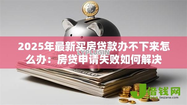 2025年最新买房贷款办不下来怎么办：房贷申请失败如何解决