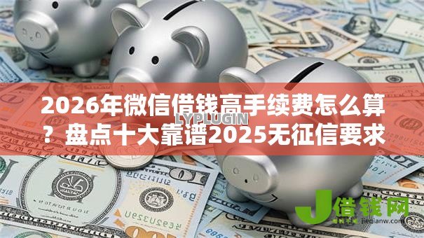 2026年微信借钱高手续费怎么算？盘点十大靠谱2025无征信要求的贷款平台
