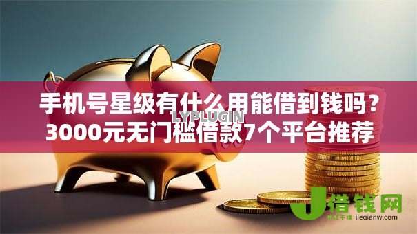 手机号星级有什么用能借到钱吗？3000元无门槛借款7个平台推荐