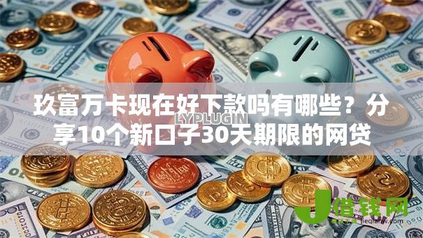 玖富万卡现在好下款吗有哪些?分享10个新口子30天期限的网贷 玖富万卡现在好下款吗有哪些?分享10个新口子30天期限的网贷