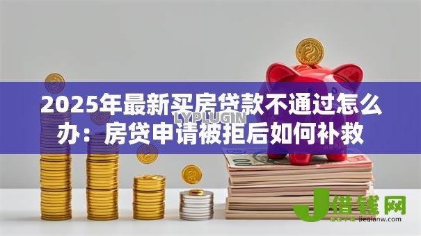 2025年最新买房贷款不通过怎么办:房贷申请被拒后如何补救 2025年最新买房贷款不通过怎么办:房贷申请被拒后如何补救