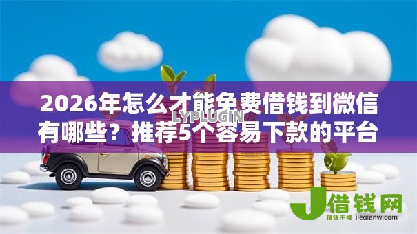 2026年怎么才能免费借钱到微信有哪些?推荐5个容易下款的平台 2026年怎么才能免费借钱到微信有哪些?推荐5个容易下款的平台