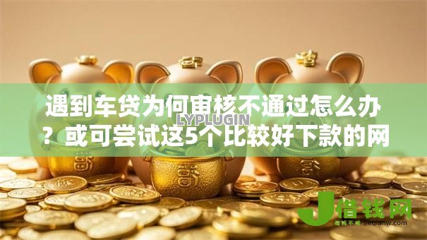 遇到车贷为何审核不通过怎么办?或可尝试这5个比较好下款的网贷平台 遇到车贷为何审核不通过怎么办?或可尝试这5个比较好下款的网贷平台