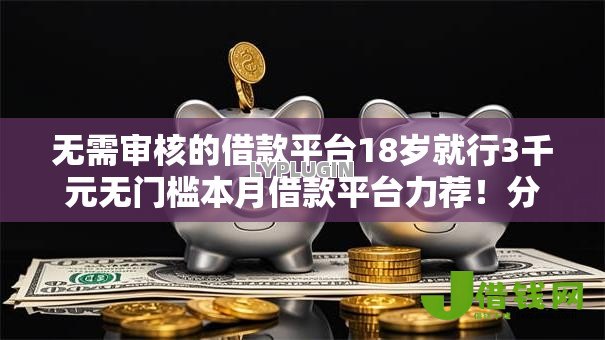 无需审核的借款平台18岁就行3千元无门槛本月借款平台力荐！分享小额网贷口子3千元无门槛借款