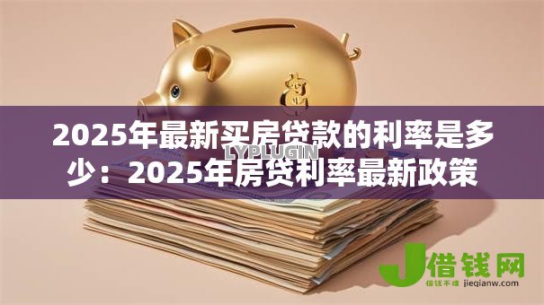 2025年最新买房贷款的利率是多少:2025年房贷利率最新政策 2025年最新买房贷款的利率是多少:2025年房贷利率最新政策
