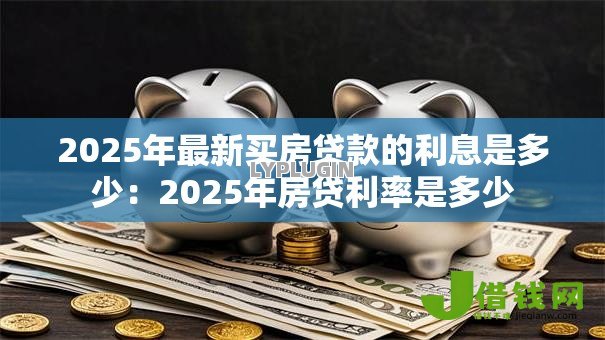 2025年最新买房贷款的利息是多少:2025年房贷利率是多少 2025年最新买房贷款的利息是多少:2025年房贷利率是多少