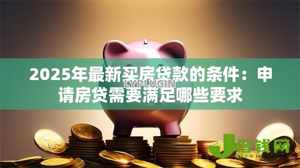 2025年最新买房贷款的条件：申请房贷需要满足哪些要求