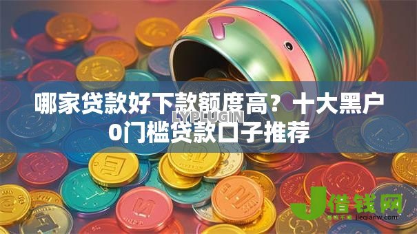 哪家贷款好下款额度高?十大黑户0门槛贷款口子推荐 哪家贷款好下款额度高?十大黑户0门槛贷款口子推荐