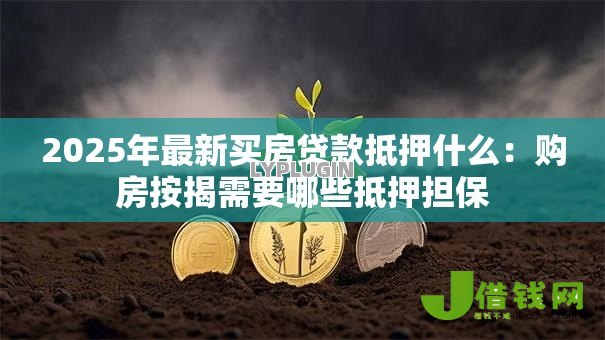 2025年最新买房贷款抵押什么:购房按揭需要哪些抵押担保 2025年最新买房贷款抵押什么:购房按揭需要哪些抵押担保