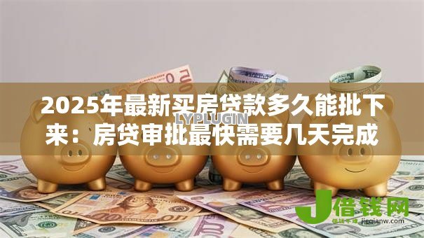 2025年最新买房贷款多久能批下来:房贷审批最快需要几天完成 2025年最新买房贷款多久能批下来:房贷审批最快需要几天完成