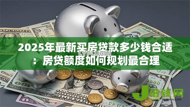 2025年最新买房贷款多少钱合适：房贷额度如何规划最合理