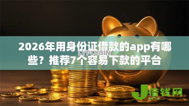 2026年用身份证借款的app有哪些？推荐7个容易下款的平台