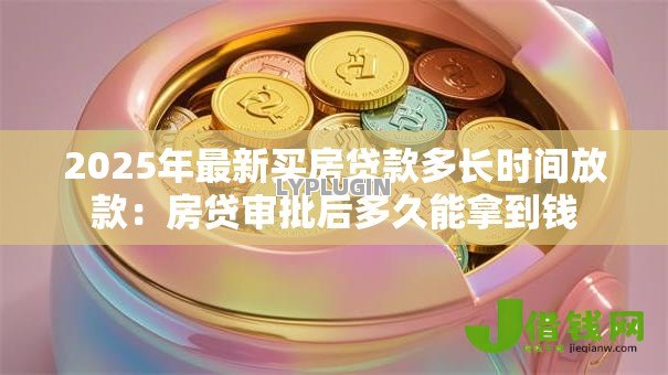 2025年最新买房贷款多长时间放款:房贷审批后多久能拿到钱 2025年最新买房贷款多长时间放款:房贷审批后多久能拿到钱