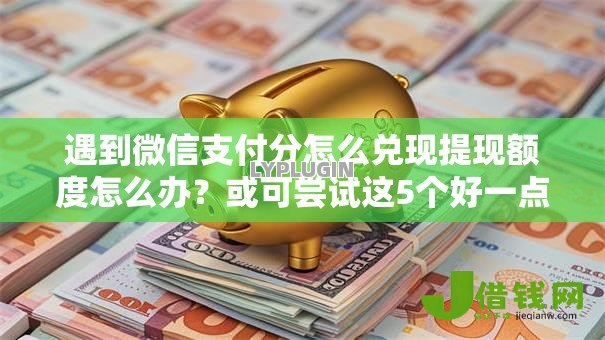 遇到微信支付分怎么兑现提现额度怎么办？或可尝试这5个好一点的贷款平台