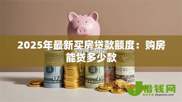 2025年最新买房贷款额度:购房能贷多少款 2025年最新买房贷款额度:购房能贷多少款