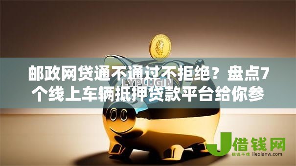 邮政网贷通不通过不拒绝？盘点7个线上车辆抵押贷款平台给你参考