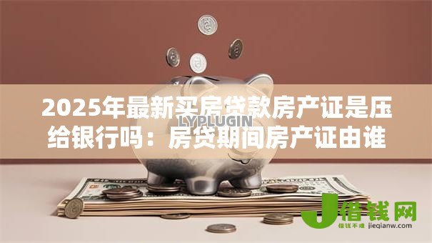 2025年最新买房贷款房产证是压给银行吗：房贷期间房产证由谁保管